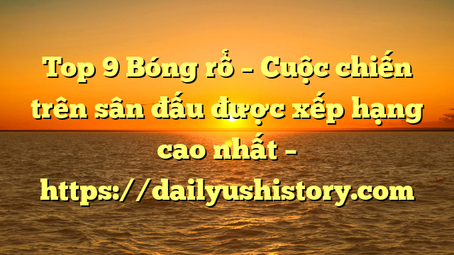 Top 9 Bóng rổ – Cuộc chiến trên sân đấu được xếp hạng cao nhất – https://dailyushistory.com