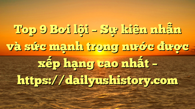 Top 9 Bơi lội – Sự kiên nhẫn và sức mạnh trong nước được xếp hạng cao nhất – https://dailyushistory.com