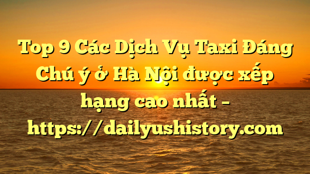 Top 9 Các Dịch Vụ Taxi Đáng Chú ý ở Hà Nội được xếp hạng cao nhất – https://dailyushistory.com