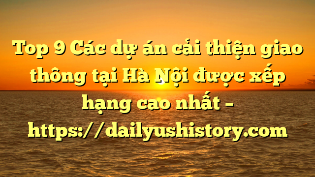 Top 9 Các dự án cải thiện giao thông tại Hà Nội được xếp hạng cao nhất – https://dailyushistory.com