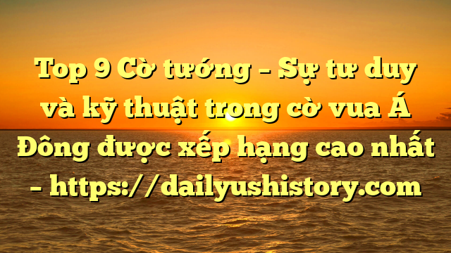 Top 9 Cờ tướng – Sự tư duy và kỹ thuật trong cờ vua Á Đông được xếp hạng cao nhất – https://dailyushistory.com