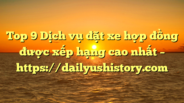 Top 9 Dịch vụ đặt xe hợp đồng được xếp hạng cao nhất – https://dailyushistory.com