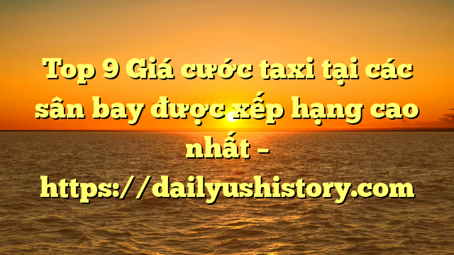 Top 9 Giá cước taxi tại các sân bay được xếp hạng cao nhất – https://dailyushistory.com