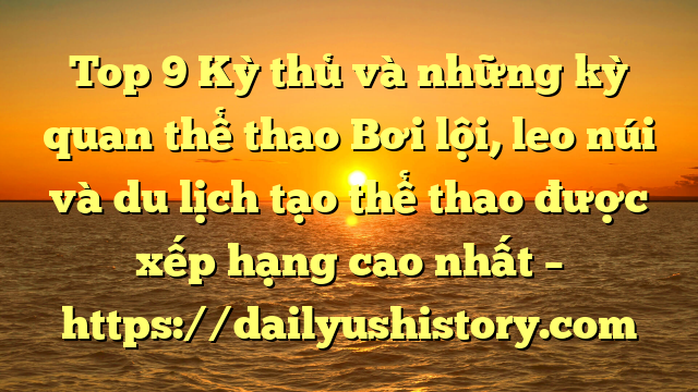 Top 9 Kỳ thủ và những kỳ quan thể thao Bơi lội, leo núi và du lịch tạo thể thao được xếp hạng cao nhất – https://dailyushistory.com