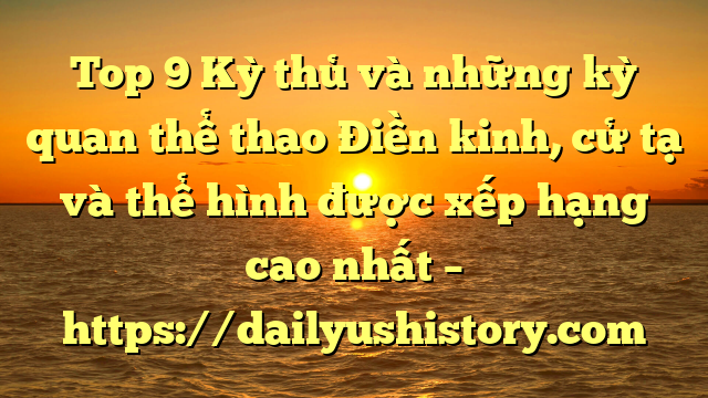 Top 9 Kỳ thủ và những kỳ quan thể thao Điền kinh, cử tạ và thể hình được xếp hạng cao nhất – https://dailyushistory.com