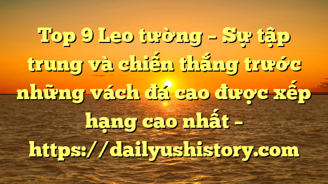 Top 9 Leo tường – Sự tập trung và chiến thắng trước những vách đá cao được xếp hạng cao nhất – https://dailyushistory.com