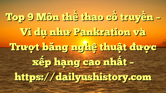 Top 9 Môn thể thao cổ truyền – Ví dụ như Pankration và Trượt băng nghệ thuật được xếp hạng cao nhất – https://dailyushistory.com