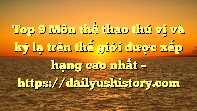 Top 9 Môn thể thao thú vị và kỳ lạ trên thế giới được xếp hạng cao nhất – https://dailyushistory.com