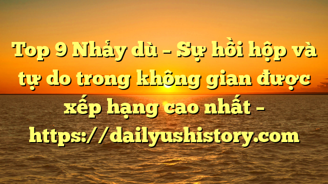 Top 9 Nhảy dù – Sự hồi hộp và tự do trong không gian được xếp hạng cao nhất – https://dailyushistory.com