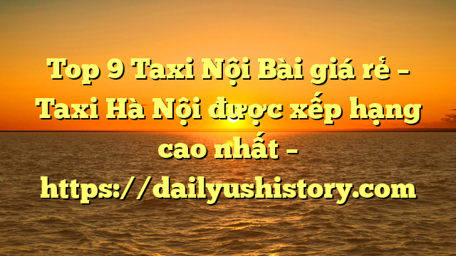 Top 9 Taxi Nội Bài giá rẻ – Taxi Hà Nội được xếp hạng cao nhất – https://dailyushistory.com