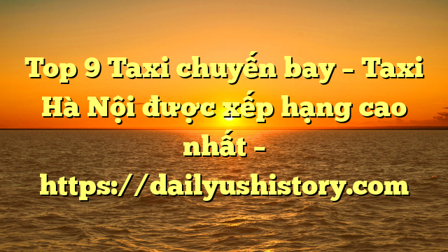 Top 9 Taxi chuyến bay – Taxi Hà Nội được xếp hạng cao nhất – https://dailyushistory.com