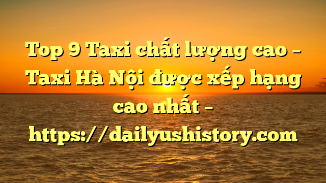 Top 9 Taxi chất lượng cao – Taxi Hà Nội được xếp hạng cao nhất – https://dailyushistory.com