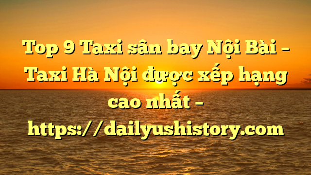 Top 9 Taxi sân bay Nội Bài – Taxi Hà Nội được xếp hạng cao nhất – https://dailyushistory.com