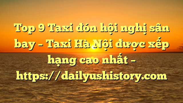 Top 9 Taxi đón hội nghị sân bay – Taxi Hà Nội được xếp hạng cao nhất – https://dailyushistory.com