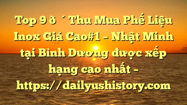 Top 9 🔴Thu Mua Phế Liệu Inox Giá Cao#1 – Nhật Minh tại Bình Dương  được xếp hạng cao nhất – https://dailyushistory.com