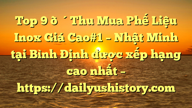 Top 9 🔴Thu Mua Phế Liệu Inox Giá Cao#1 – Nhật Minh tại Bình Định  được xếp hạng cao nhất – https://dailyushistory.com