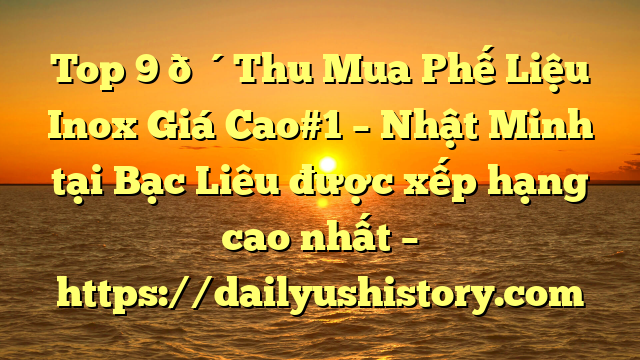 Top 9 🔴Thu Mua Phế Liệu Inox Giá Cao#1 – Nhật Minh tại Bạc Liêu  được xếp hạng cao nhất – https://dailyushistory.com