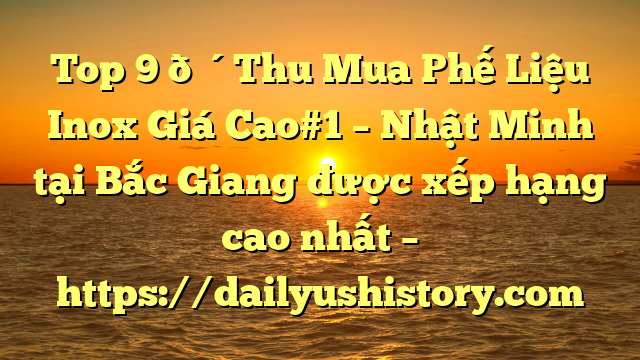 Top 9 🔴Thu Mua Phế Liệu Inox Giá Cao#1 – Nhật Minh tại Bắc Giang  được xếp hạng cao nhất – https://dailyushistory.com