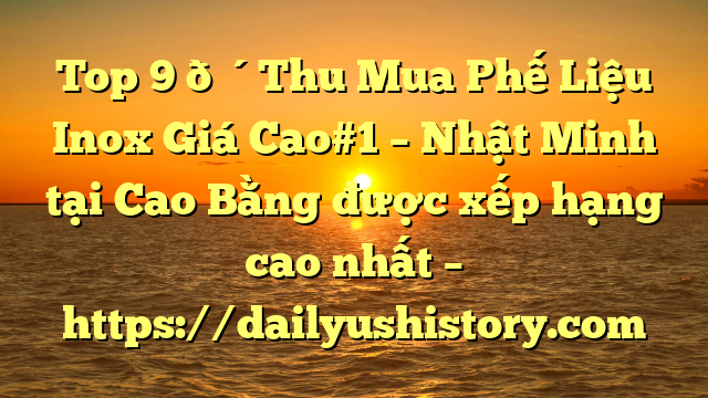 Top 9 🔴Thu Mua Phế Liệu Inox Giá Cao#1 – Nhật Minh tại Cao Bằng  được xếp hạng cao nhất – https://dailyushistory.com