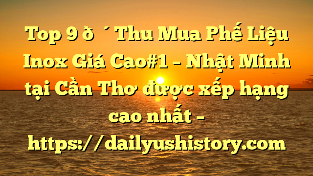 Top 9 🔴Thu Mua Phế Liệu Inox Giá Cao#1 – Nhật Minh tại Cần Thơ  được xếp hạng cao nhất – https://dailyushistory.com