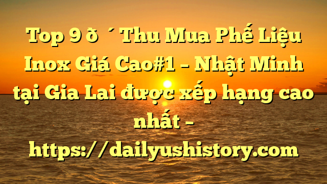 Top 9 🔴Thu Mua Phế Liệu Inox Giá Cao#1 – Nhật Minh tại Gia Lai  được xếp hạng cao nhất – https://dailyushistory.com