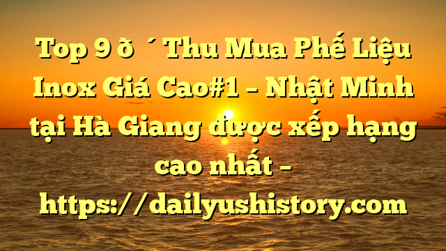 Top 9 🔴Thu Mua Phế Liệu Inox Giá Cao#1 – Nhật Minh tại Hà Giang  được xếp hạng cao nhất – https://dailyushistory.com