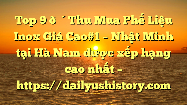 Top 9 🔴Thu Mua Phế Liệu Inox Giá Cao#1 – Nhật Minh tại Hà Nam  được xếp hạng cao nhất – https://dailyushistory.com