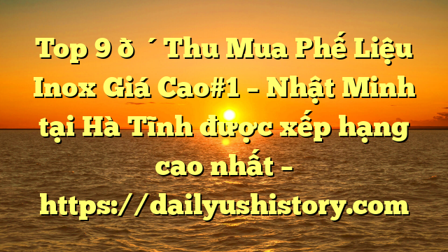 Top 9 🔴Thu Mua Phế Liệu Inox Giá Cao#1 – Nhật Minh tại Hà Tĩnh  được xếp hạng cao nhất – https://dailyushistory.com