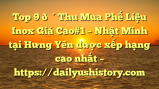 Top 9 🔴Thu Mua Phế Liệu Inox Giá Cao#1 – Nhật Minh tại Hưng Yên  được xếp hạng cao nhất – https://dailyushistory.com