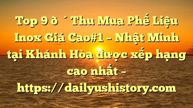 Top 9 🔴Thu Mua Phế Liệu Inox Giá Cao#1 – Nhật Minh tại Khánh Hòa  được xếp hạng cao nhất – https://dailyushistory.com