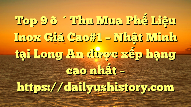 Top 9 🔴Thu Mua Phế Liệu Inox Giá Cao#1 – Nhật Minh tại Long An  được xếp hạng cao nhất – https://dailyushistory.com