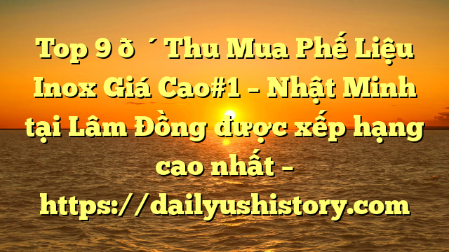 Top 9 🔴Thu Mua Phế Liệu Inox Giá Cao#1 – Nhật Minh tại Lâm Đồng  được xếp hạng cao nhất – https://dailyushistory.com