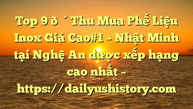 Top 9 🔴Thu Mua Phế Liệu Inox Giá Cao#1 – Nhật Minh tại Nghệ An  được xếp hạng cao nhất – https://dailyushistory.com