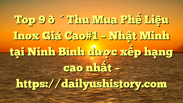 Top 9 🔴Thu Mua Phế Liệu Inox Giá Cao#1 – Nhật Minh tại Ninh Bình  được xếp hạng cao nhất – https://dailyushistory.com