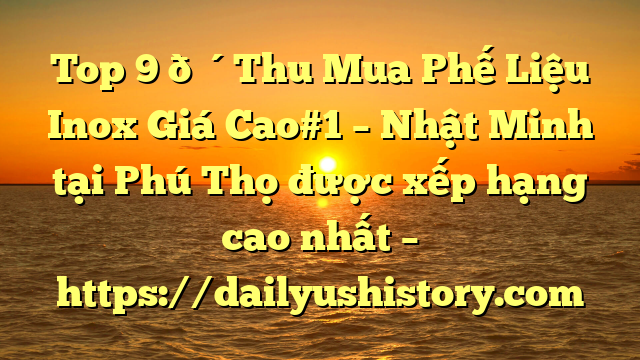 Top 9 🔴Thu Mua Phế Liệu Inox Giá Cao#1 – Nhật Minh tại Phú Thọ  được xếp hạng cao nhất – https://dailyushistory.com