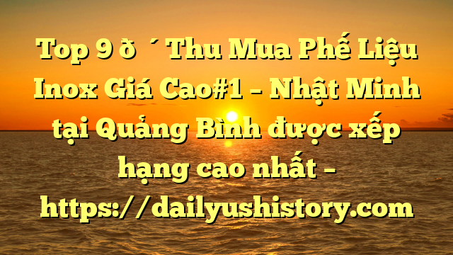 Top 9 🔴Thu Mua Phế Liệu Inox Giá Cao#1 – Nhật Minh tại Quảng Bình  được xếp hạng cao nhất – https://dailyushistory.com