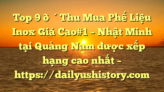 Top 9 🔴Thu Mua Phế Liệu Inox Giá Cao#1 – Nhật Minh tại Quảng Nam  được xếp hạng cao nhất – https://dailyushistory.com