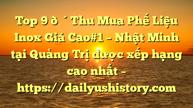 Top 9 🔴Thu Mua Phế Liệu Inox Giá Cao#1 – Nhật Minh tại Quảng Trị  được xếp hạng cao nhất – https://dailyushistory.com