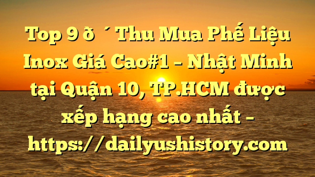 Top 9 🔴Thu Mua Phế Liệu Inox Giá Cao#1 – Nhật Minh tại Quận 10, TP.HCM  được xếp hạng cao nhất – https://dailyushistory.com