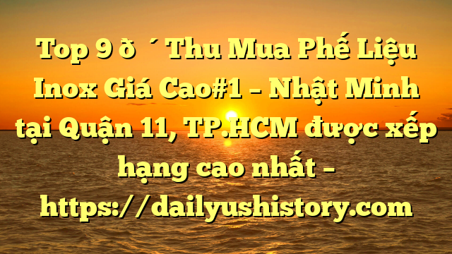 Top 9 🔴Thu Mua Phế Liệu Inox Giá Cao#1 – Nhật Minh tại Quận 11, TP.HCM  được xếp hạng cao nhất – https://dailyushistory.com