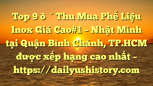 Top 9 🔴Thu Mua Phế Liệu Inox Giá Cao#1 – Nhật Minh tại Quận Bình Chánh, TP.HCM  được xếp hạng cao nhất – https://dailyushistory.com