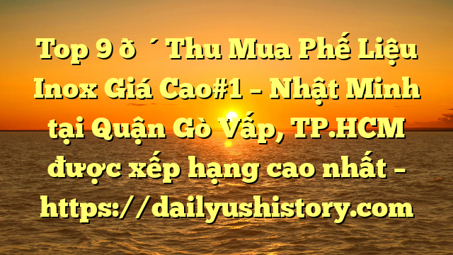 Top 9 🔴Thu Mua Phế Liệu Inox Giá Cao#1 – Nhật Minh tại Quận Gò Vấp, TP.HCM  được xếp hạng cao nhất – https://dailyushistory.com