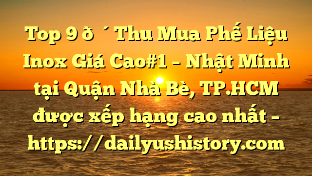 Top 9 🔴Thu Mua Phế Liệu Inox Giá Cao#1 – Nhật Minh tại Quận Nhà Bè, TP.HCM  được xếp hạng cao nhất – https://dailyushistory.com