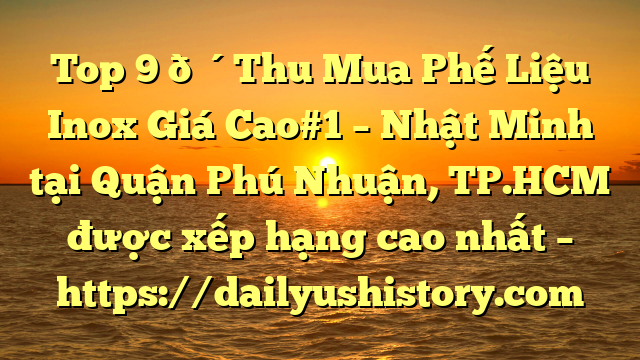 Top 9 🔴Thu Mua Phế Liệu Inox Giá Cao#1 – Nhật Minh tại Quận Phú Nhuận, TP.HCM  được xếp hạng cao nhất – https://dailyushistory.com