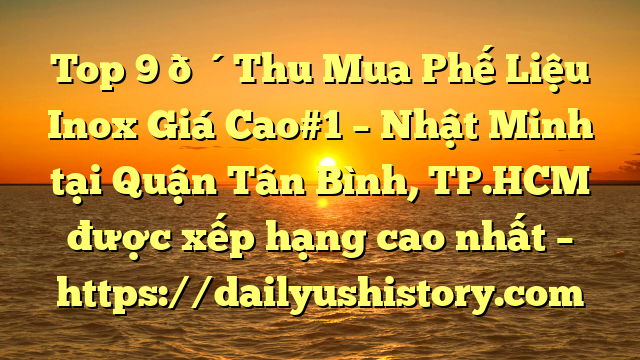 Top 9 🔴Thu Mua Phế Liệu Inox Giá Cao#1 – Nhật Minh tại Quận Tân Bình, TP.HCM  được xếp hạng cao nhất – https://dailyushistory.com