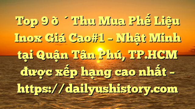 Top 9 🔴Thu Mua Phế Liệu Inox Giá Cao#1 – Nhật Minh tại Quận Tân Phú, TP.HCM  được xếp hạng cao nhất – https://dailyushistory.com