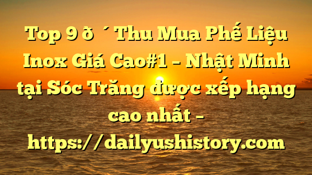 Top 9 🔴Thu Mua Phế Liệu Inox Giá Cao#1 – Nhật Minh tại Sóc Trăng  được xếp hạng cao nhất – https://dailyushistory.com