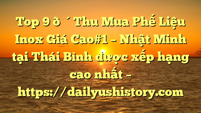 Top 9 🔴Thu Mua Phế Liệu Inox Giá Cao#1 – Nhật Minh tại Thái Bình  được xếp hạng cao nhất – https://dailyushistory.com