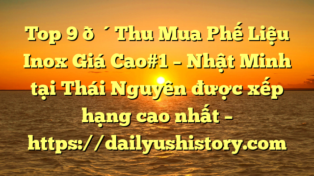 Top 9 🔴Thu Mua Phế Liệu Inox Giá Cao#1 – Nhật Minh tại Thái Nguyên  được xếp hạng cao nhất – https://dailyushistory.com