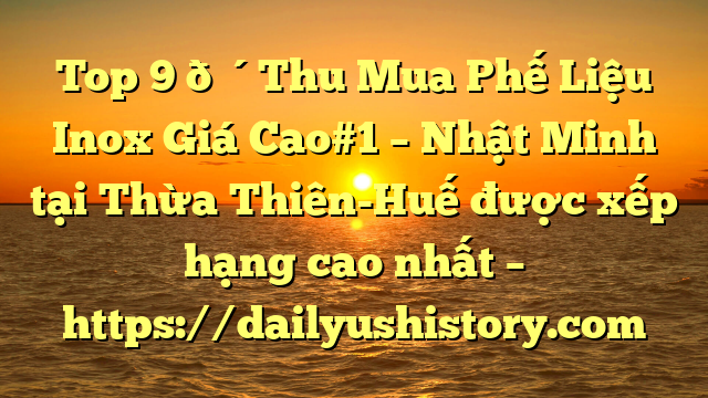 Top 9 🔴Thu Mua Phế Liệu Inox Giá Cao#1 – Nhật Minh tại Thừa Thiên-Huế  được xếp hạng cao nhất – https://dailyushistory.com